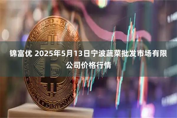 錦富優(yōu) 2025年5月13日寧波蔬菜批發(fā)市場有限公司價(jià)格行情